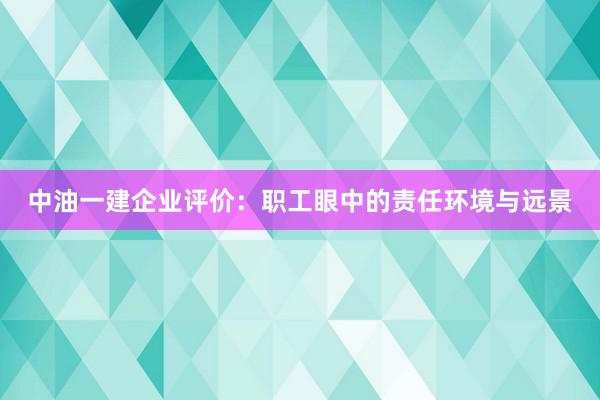 中油一建企业评价：职工眼中的责任环境与远景