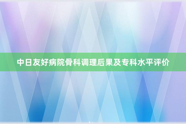 中日友好病院骨科调理后果及专科水平评价