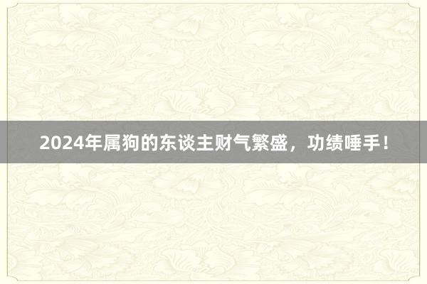 2024年属狗的东谈主财气繁盛，功绩唾手！